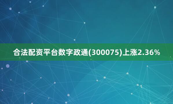 合法配资平台数字政通(300075)上涨2.36%