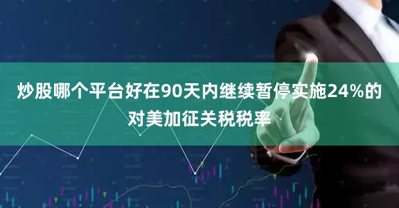 炒股哪个平台好在90天内继续暂停实施24%的对美加征关税税率