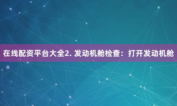 在线配资平台大全2. 发动机舱检查：打开发动机舱