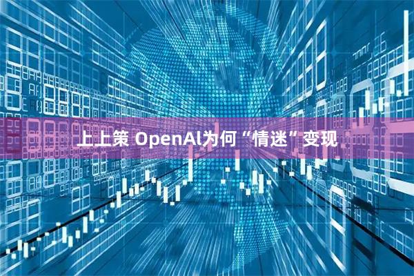 上上策 OpenAl为何“情迷”变现