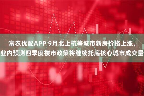 富农优配APP 9月北上杭等城市新房价格上涨，业内预测四季度楼市政策将继续托底核心城市成交量