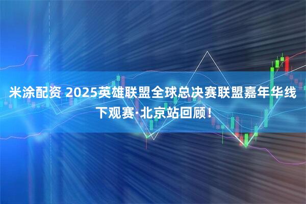 米涂配资 2025英雄联盟全球总决赛联盟嘉年华线下观赛·北京站回顾！