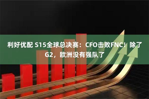 利好优配 S15全球总决赛：CFO击败FNC！除了G2，欧洲没有强队了