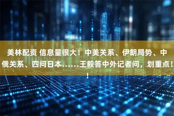 美林配资 信息量很大!中美关系、伊朗局势、中俄关系、四问日本……王毅答中外记者问,划重点!