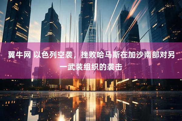 翼牛网 以色列空袭，挫败哈马斯在加沙南部对另一武装组织的袭击