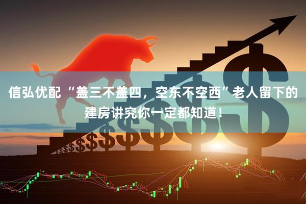 信弘优配 “盖三不盖四,空东不空西”老人留下的建房讲究你一定都知道!