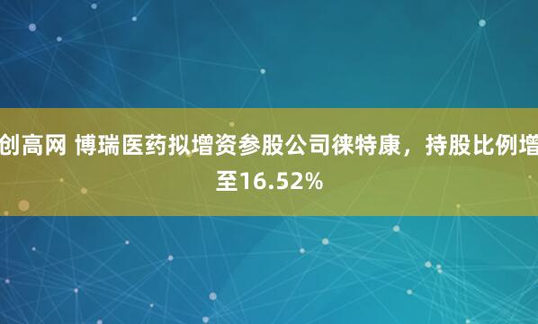 创高网 博瑞医药拟增资参股公司徕特康,持股比例增至16.52%