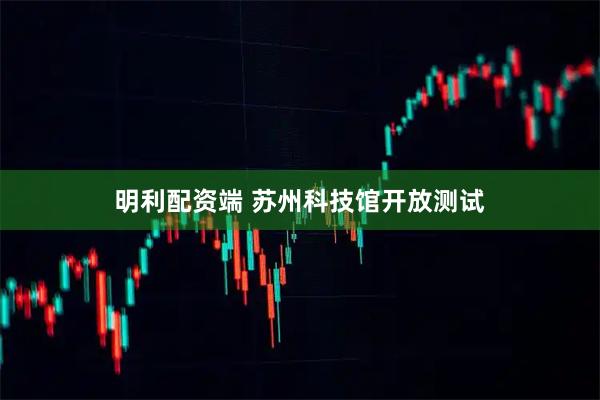 明利配资端 苏州科技馆开放测试
