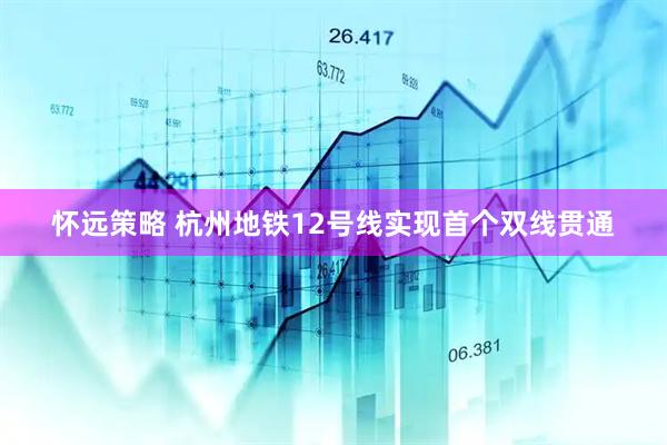 怀远策略 杭州地铁12号线实现首个双线贯通