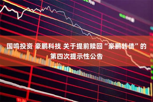 国鸣投资 豪鹏科技 关于提前赎回“豪鹏转债”的第四次提示性公告