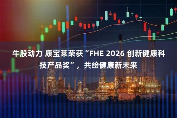 牛股动力 康宝莱荣获“FHE 2026 创新健康科技产品奖”，共绘健康新未来