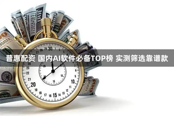 普惠配资 国内AI软件必备TOP榜 实测筛选靠谱款