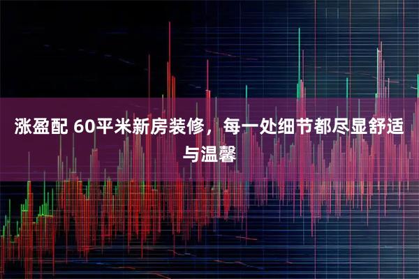 涨盈配 60平米新房装修,每一处细节都尽显舒适与温馨