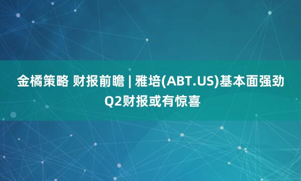 金橘策略 财报前瞻 | 雅培(ABT.US)基本面强劲 Q2财报或有惊喜