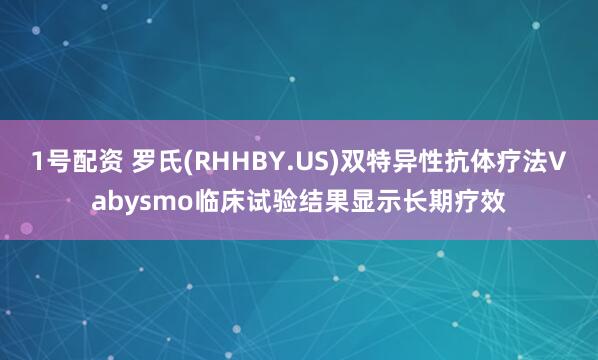 1号配资 罗氏(RHHBY.US)双特异性抗体疗法Vabysmo临床试验结果显示长期疗效