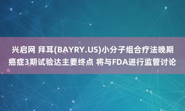 兴启网 拜耳(BAYRY.US)小分子组合疗法晚期癌症3期试验达主要终点 将与FDA进行监管讨论