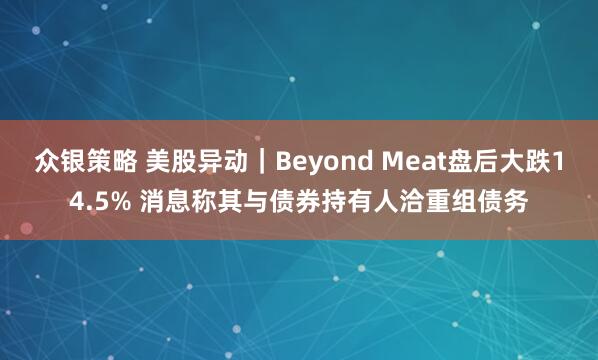 众银策略 美股异动｜Beyond Meat盘后大跌14.5% 消息称其与债券持有人洽重组债务