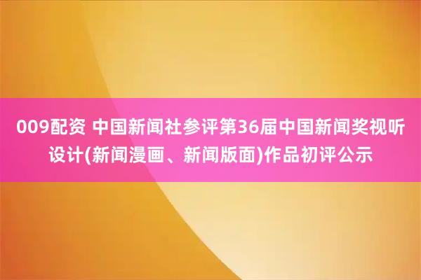 009配资 中国新闻社参评第36届中国新闻奖视听设计(新闻漫画、新闻版面)作品初评公示