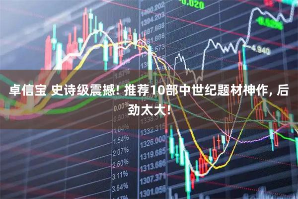 卓信宝 史诗级震撼! 推荐10部中世纪题材神作, 后劲太大!