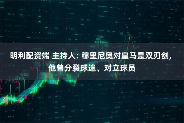 明利配资端 主持人: 穆里尼奥对皇马是双刃剑, 他曾分裂球迷、对立球员