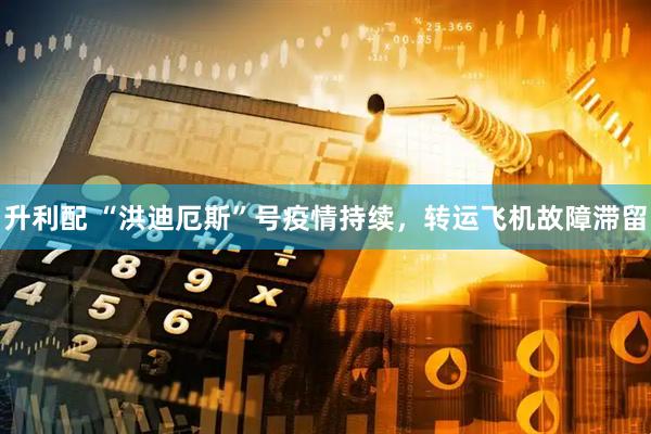 升利配 “洪迪厄斯”号疫情持续，转运飞机故障滞留