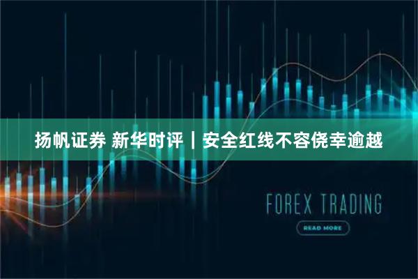 扬帆证券 新华时评｜安全红线不容侥幸逾越
