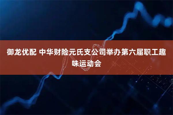 御龙优配 中华财险元氏支公司举办第六届职工趣味运动会