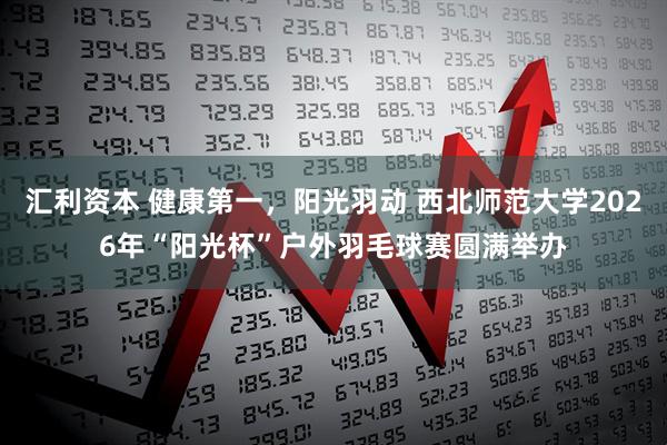 汇利资本 健康第一，阳光羽动 西北师范大学2026年“阳光杯”户外羽毛球赛圆满举办