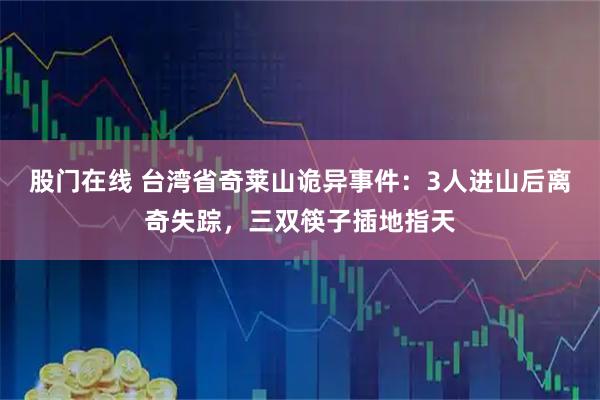 股门在线 台湾省奇莱山诡异事件：3人进山后离奇失踪，三双筷子插地指天