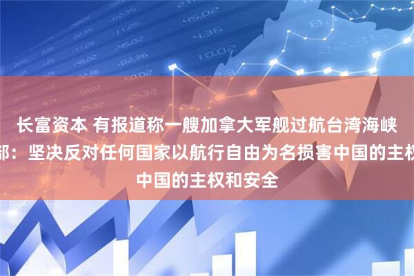 长富资本 有报道称一艘加拿大军舰过航台湾海峡，外交部：坚决反对任何国家以航行自由为名损害中国的主权和安全