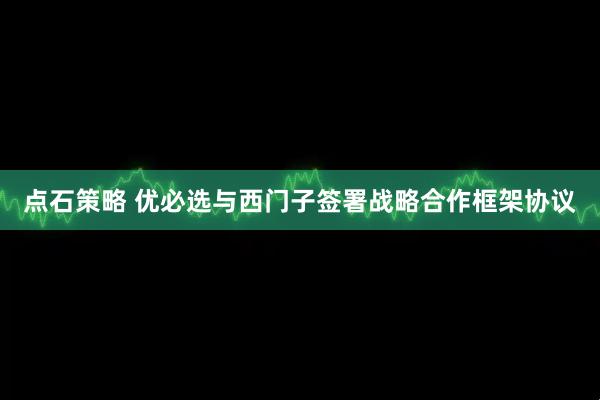 点石策略 优必选与西门子签署战略合作框架协议