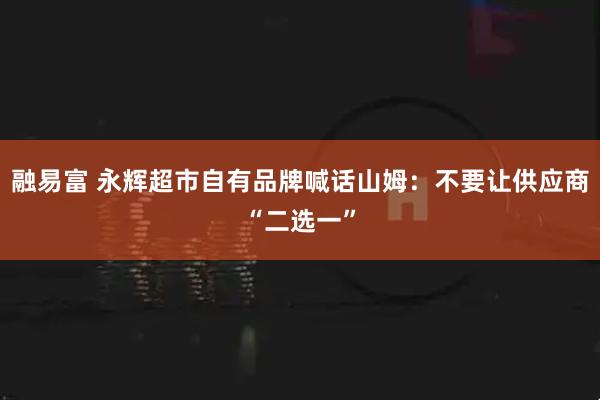融易富 永辉超市自有品牌喊话山姆：不要让供应商“二选一”