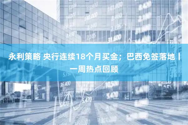 永利策略 央行连续18个月买金；巴西免签落地丨一周热点回顾