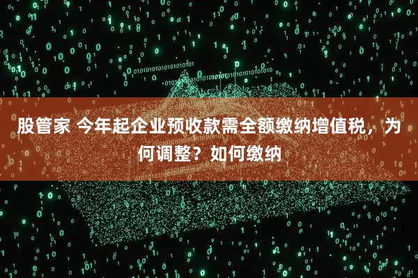 股管家 今年起企业预收款需全额缴纳增值税，为何调整？如何缴纳