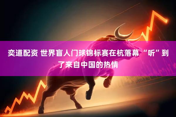 奕道配资 世界盲人门球锦标赛在杭落幕 “听”到了来自中国的热情