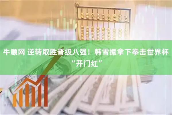 牛顺网 逆转取胜晋级八强！韩雪振拿下拳击世界杯“开门红”