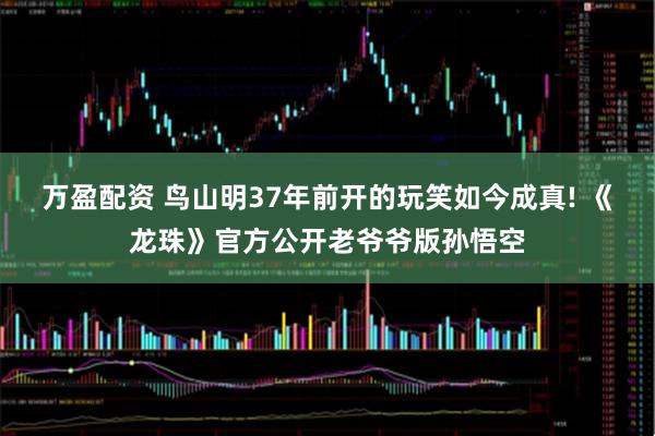 万盈配资 鸟山明37年前开的玩笑如今成真! 《龙珠》官方公开老爷爷版孙悟空