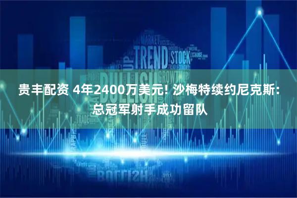 贵丰配资 4年2400万美元! 沙梅特续约尼克斯: 总冠军射手成功留队